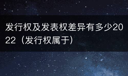 发行权及发表权差异有多少2022（发行权属于）