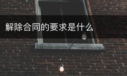 解除合同的要求是什么