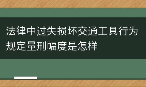 法律中过失损坏交通工具行为规定量刑幅度是怎样