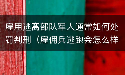 雇用逃离部队军人通常如何处罚判刑（雇佣兵逃跑会怎么样）