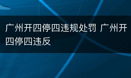 广州开四停四违规处罚 广州开四停四违反