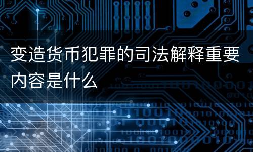 变造货币犯罪的司法解释重要内容是什么