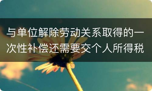与单位解除劳动关系取得的一次性补偿还需要交个人所得税吗