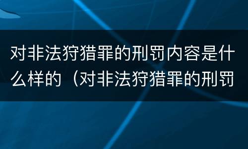 对非法狩猎罪的刑罚内容是什么样的（对非法狩猎罪的刑罚内容是什么样的）