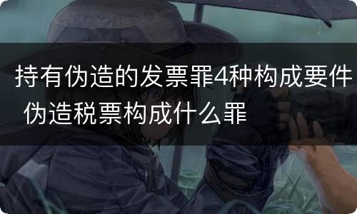 持有伪造的发票罪4种构成要件 伪造税票构成什么罪
