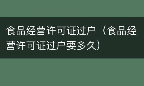 食品经营许可证过户（食品经营许可证过户要多久）