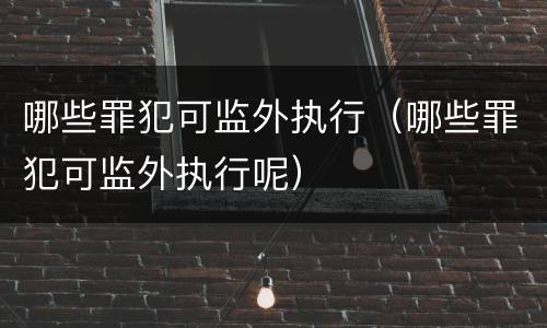 哪些罪犯可监外执行(哪些罪犯可监外执行呢)