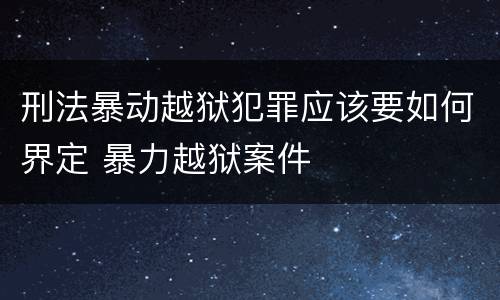 刑法暴动越狱犯罪应该要如何界定 暴力越狱案件