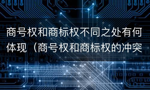 商号权和商标权不同之处有何体现（商号权和商标权的冲突和解决）