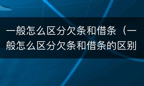 一般怎么区分欠条和借条（一般怎么区分欠条和借条的区别）