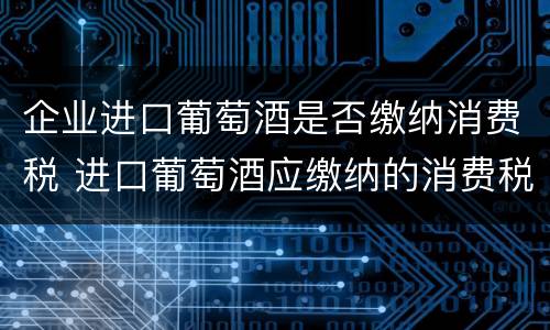 企业进口葡萄酒是否缴纳消费税 进口葡萄酒应缴纳的消费税