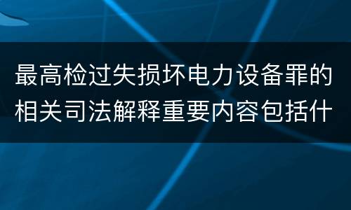 最高检过失损坏电力设备罪的相关司法解释重要内容包括什么