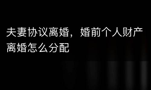 夫妻协议离婚，婚前个人财产离婚怎么分配