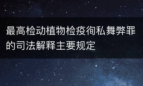 最高检动植物检疫徇私舞弊罪的司法解释主要规定