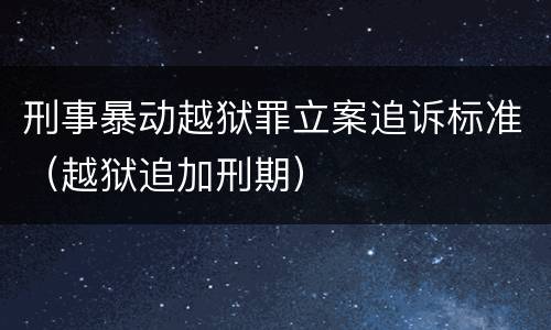 刑事暴动越狱罪立案追诉标准（越狱追加刑期）