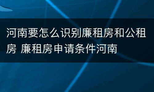 河南要怎么识别廉租房和公租房 廉租房申请条件河南