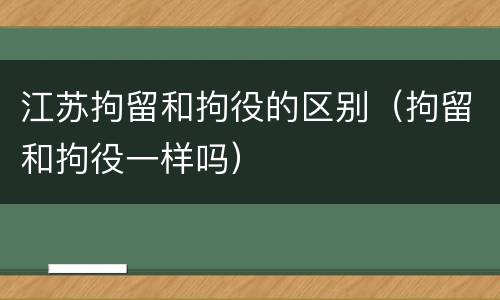 江苏拘留和拘役的区别（拘留和拘役一样吗）