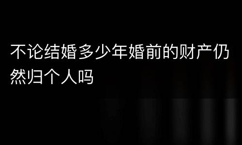 不论结婚多少年婚前的财产仍然归个人吗