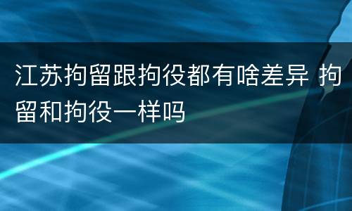 江苏拘留跟拘役都有啥差异 拘留和拘役一样吗