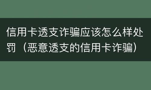 信用卡透支诈骗应该怎么样处罚（恶意透支的信用卡诈骗）