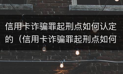 信用卡诈骗罪起刑点如何认定的(信用卡诈骗罪起刑点如何认定的呢)
