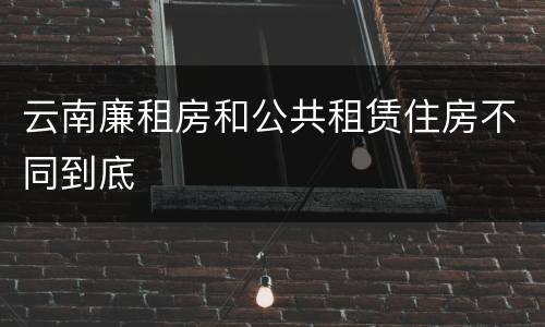 云南廉租房和公共租赁住房不同到底