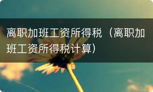 离职加班工资所得税（离职加班工资所得税计算）