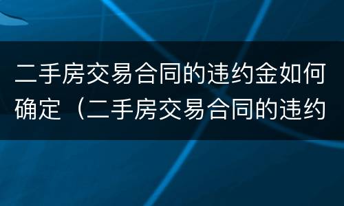 二手房交易合同的违约金如何确定（二手房交易合同的违约金如何确定收入）