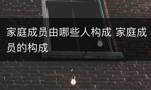 家庭成员由哪些人构成 家庭成员的构成