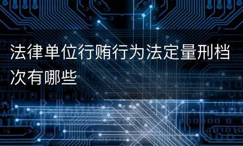 法律单位行贿行为法定量刑档次有哪些