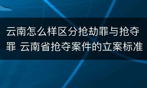 云南怎么样区分抢劫罪与抢夺罪 云南省抢夺案件的立案标准