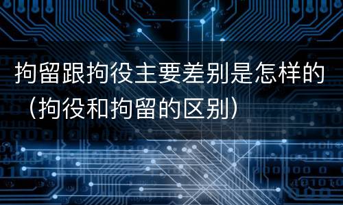 拘留跟拘役主要差别是怎样的（拘役和拘留的区别）