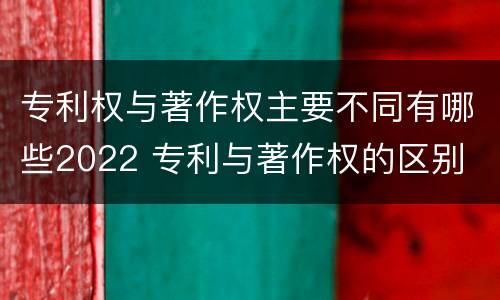 专利权与著作权主要不同有哪些2022 专利与著作权的区别