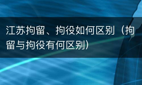 江苏拘留、拘役如何区别（拘留与拘役有何区别）