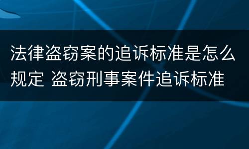 法律盗窃案的追诉标准是怎么规定 盗窃刑事案件追诉标准