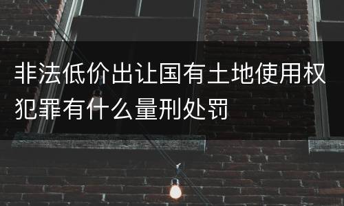 非法低价出让国有土地使用权犯罪有什么量刑处罚