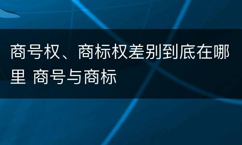 商号权、商标权差别到底在哪里 商号与商标
