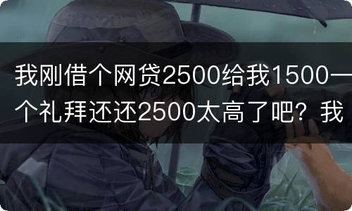 我刚借个网贷2500给我1500一个礼拜还还2500太高了吧？我还咋办