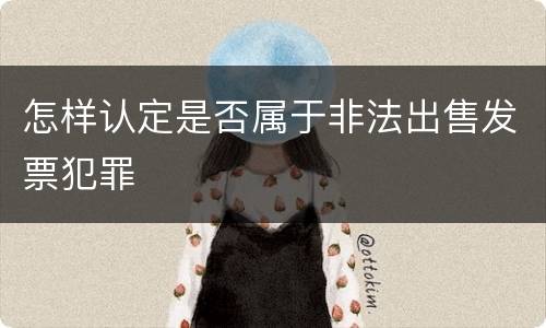 怎样认定是否属于非法出售发票犯罪