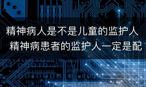 精神病人是不是儿童的监护人 精神病患者的监护人一定是配偶吗
