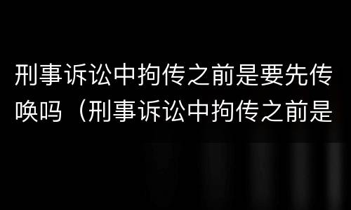 刑事诉讼中拘传之前是要先传唤吗（刑事诉讼中拘传之前是要先传唤吗怎么办）