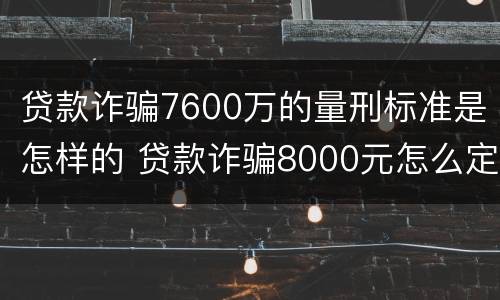 贷款诈骗7600万的量刑标准是怎样的 贷款诈骗8000元怎么定罪
