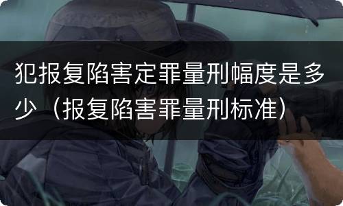 犯报复陷害定罪量刑幅度是多少（报复陷害罪量刑标准）