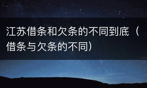 江苏借条和欠条的不同到底（借条与欠条的不同）