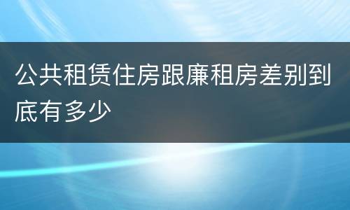 公共租赁住房跟廉租房差别到底有多少