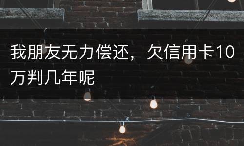 我朋友无力偿还，欠信用卡10万判几年呢