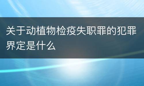 关于动植物检疫失职罪的犯罪界定是什么