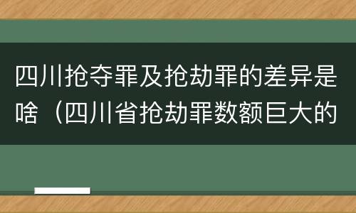 四川抢夺罪及抢劫罪的差异是啥（四川省抢劫罪数额巨大的标准）