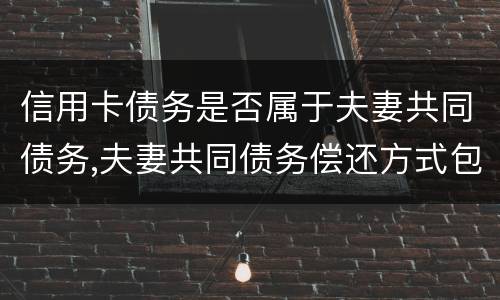 信用卡债务是否属于夫妻共同债务,夫妻共同债务偿还方式包括哪些