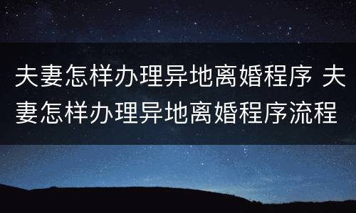 夫妻怎样办理异地离婚程序 夫妻怎样办理异地离婚程序流程